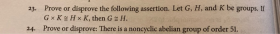 23. Prove or disprove the following assertion. Let G, H, and K be groups. If GxKHⓇ K, then GH. Prove or disprove: There is a