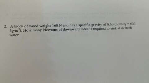 Image for 2. A block of wood weighs 160 N and has a specific gravity of 0.60 (density = 600 kg/m^3). How many Newtons of