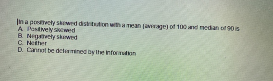 In a positively skewed distribution with a mean (average) of 100 and median of 90 is A Positively skewed B. Negatively skewed