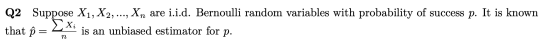 Q2 Suppose X1, X2, ..., Xn are i.i.d. Bernoulli random variables with probability of success p. It is known ΣΧ; is an unbiase