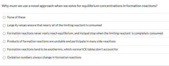Why must we use a novel approach when we solve for equilibrium concentrations in formation reactions? None of these Large Kfv