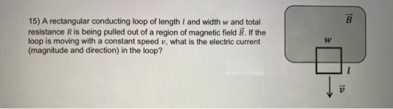 B 15) A rectangular conducting loop of length 1 and width w and total resistance R is being pulled out of a region of magneti