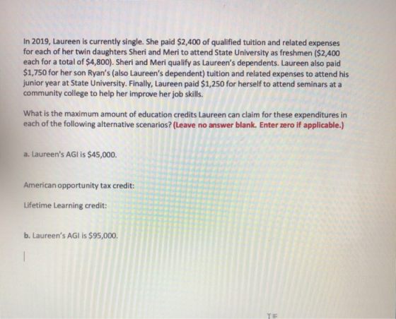 In 2019, Laureen is currently single. She paid $2,400 of qualified tuition and related expenses for each of her twin daughter
