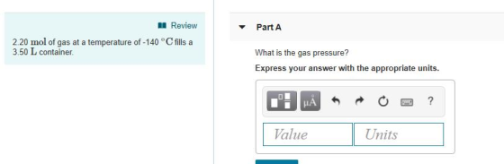 Review Part A 2.20 mol of gas at a temperature of-140 °C fills a 3.50 L container What is the gas pressure? Express your answ