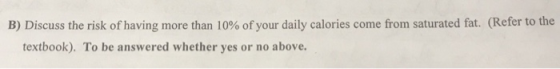 B) Discuss the risk of having more than 10% of your daily calories come from saturated fat. (Refer to the textbook). To be an