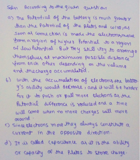 Soln Accordi ng to etha guan hem a) Tha Potentias ot thu battory is much groah Soon at coma chen is made the aluchomm.ove tham selues at maoumum possrbla distan ce rom ea ch ofher dapendinq en tha valu and mecharge acc umalatod b) wuh the accumalahon ot de chrons thu lbota ys abidity oould detreale , aund it oill 6 e harder fox u io push or pull mose eechons a latental differonca is vedu ced and a tme will come whun no more charges ill move asound curent in the opposite direch on