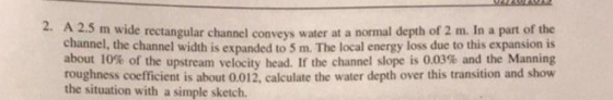 2. A 2.5 m wide rectangular channel conveys m wide rectangular channel conveys water at a normal depth of 2 m. In a part of t