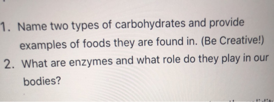 1. Name two types of carbohydrates and provide examples of foods they are found in. (Be Creative!) 2. What are enzymes and wh