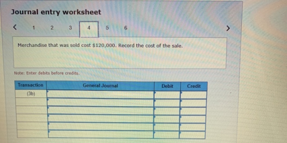 Journal entry worksheet < 1 2 3 4 5 6 Merchandise that was sold cost $120,000. Record the cost of the sale. Note: Enter debit