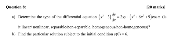 Question 8: [20 marks] a) Determine the type of the differential equation+3)xy+(x* +6x +9)cosx (is +9 coSx (15S it linear/ nonlinear, separable/non-separable, homogeneous/non-homogeneous)? b) Find the particular solution subject to the initial condition y(0) 6.