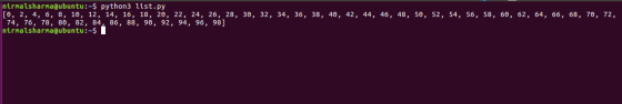 Urma sharma@ubuntu:~$ python3 list.py [O, 2, 4, 6, 8, 10, 12, 14, 16, 18, 20, 22, 24, 26, 28, 30, 32, 34, 36, 38, 40, 42, 44,