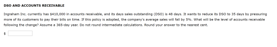 DSO AND ACCOUNTS RECEIVABLE Ingraham Inc. currently has $410,000 in accounts receivable, and its days sales outstanding (DSO)