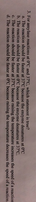 3. For amylase reactions at 0°C and 37°C, which statement is true? a. The reaction should be faster at 37°C because the enzym