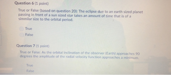Question 6 (1 point) True or False (based on question 20): The eclipse due to an earth sized planet passing in front of a sun