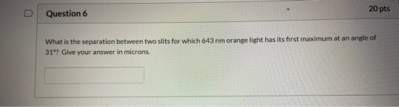 20 pts Question 6 What is the separation between two slits for which 643 nm orange light has its first maximum at an angle of