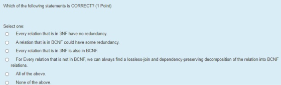 Which of the following statements is CORRECT? (1 Point) Select one: O Every relation that is in 3NF have no redundancy. O A r
