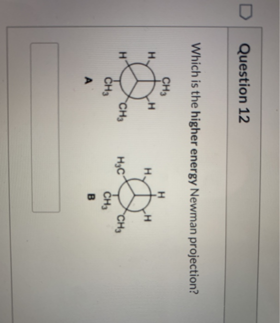Question 12 Which is the higher energy Newman projection? CH3 Н Н. Н На LH Н CH3 СН3 нс CH, CH3 В А