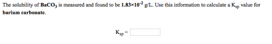 The solubility of BaCO3 is measured and found to be 1.83x10-2 g/L. Use this information to calculate a Ksp value for barium c
