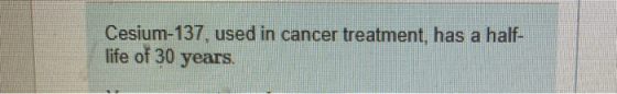 Cesium-137, used in cancer treatment, has a half- life of 30 years. are here 1974 used in cancer treatment, has a half-