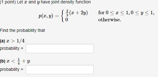 (1 point) Let x and y have joint density function p(2, y) = {(+ 2y) for 0 < x < 1,0<y<1, otherwise. Find the probability that