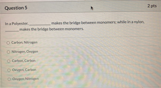 2 pts Question 5 In a Polyester, makes the bridge between monomers; while in a nylon, makes the bridge between monomers. O Ca
