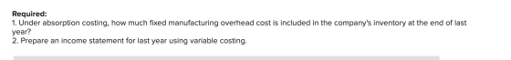 Required: 1. Under absorption costing, how much fixed manufacturing overhead cost is included in the companys inventory at t