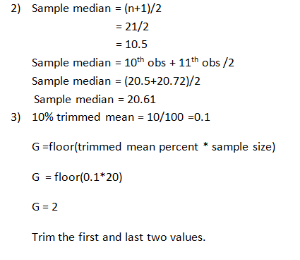 2) Sample median (n+1)/2 -21/2 10.5 Sample median 10th obs 11th obs /2 Sample median (20.5+20.72)/2 Sample median 20.61 10% trimmed mean: 10/100-0.1 3) G-floor(trimmed mean percent *sample size) G floor(0.1*20) G- 2 Trim the first and last two values