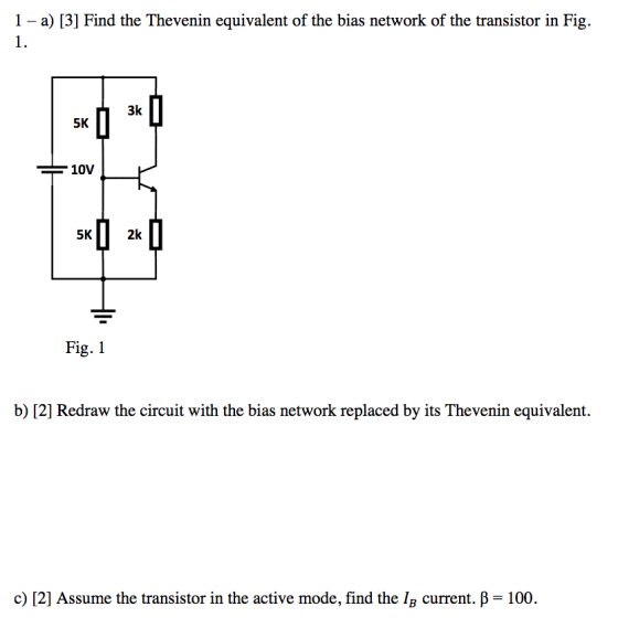 1-a) [3] Find the Thevenin equivalent of the bias network of the transistor in Fig. 5K 5k ] 2 ) Fig. 1 b) [2] Redraw the circ