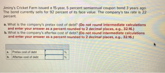 Jiminys Cricket Farm issued a 15-year, 5 percent semiannual coupon bond 3 years ago. The bond currently sells for 92 percent