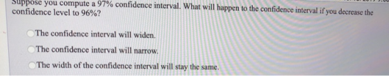 Suppose you compute a 97% confidence interval. What will happen to the confidence interval if you decrease the confidence lev