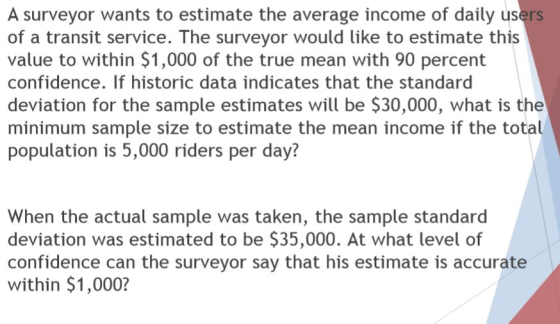 A surveyor wants to estimate the average income of daily users of a transit service. The surveyor would like to estimate this