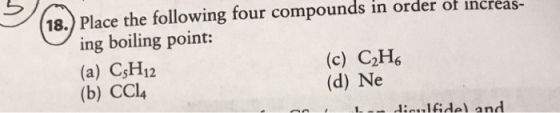 18. Place the following four compounds in order of increas- ing boiling point: (a) CsH12 (b) CCl4 (c) C2H6 (d) Ne