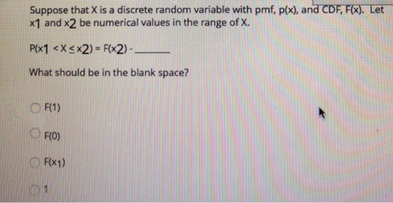 Suppose that X is a discrete random variable with pmf, p(x), arn x1 and x2 be numerical values in the range of X. dCDEFGT-Let- What should be in the blank space? F(0) Fx1)