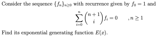Consider the sequence {fn}n20 with recurrence given by fo = 1 and fi= 0 en > 1 i=0 Find its exponential generating function E