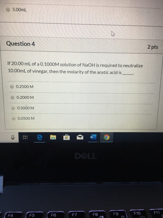 5.00mL Question 4 2 pts If 20.00 mL of a 0.1000M solution of NaOH is required to neutralize 10.00mL of vinegar, then the mola