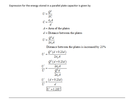 Expression for the energy stored in a parallel plate capacitor is given by 2C AArea of the plates d Distance between the plates Distance between the plates is increased by 21% Q (d+0.21d) Q (d+0.21d) 28-4 (d-02kd) U 1.21U