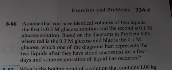 Exercises and Problems 234-e 8-86 Assume that you have identical volumes of two liquids; the first is 0.3 M glucose solution