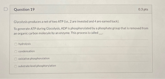 Question 19 0.3 pts Glycolysis produces a net of two ATP (i.e. 2 are invested and 4 are earned back). To generate ATP during