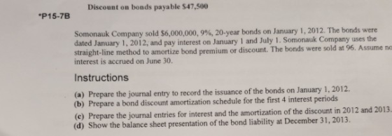 Discount on bonds payable $47,500 *P15-7B Somonauk Company sold $6,000,000, 9 % , 20- year bonds on January 1, 2012. The bond