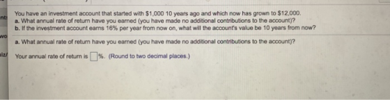 nti You have an investment account that started with $1,000 10 years ago and which now has grown to $12,000. a. What annual r