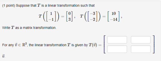 (1 point) Suppose that T is a linear transformation such that 10 -14 Write T as a matrix transformation For any u E R2, the l