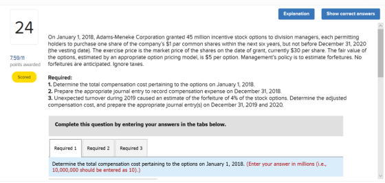 Explanation Show correct answers 24 On January 1, 2018, Adams-Meneke Corporation granted 45 million incentive stock options t