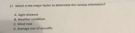 17. Which is the major factor to determine the runway orientation? A. Sight distance B. Weather condition C. Wind rose D. Ave