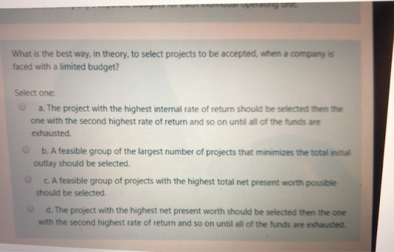 What is the best way, in theory, to select projects to be accepted, when a company is faced with a limited budget? Select one