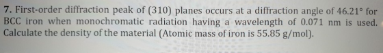 7. First-order diffraction peak of (310) planes occurs at a diffraction angle of 46.21° for BCC iron when monochromatic radia