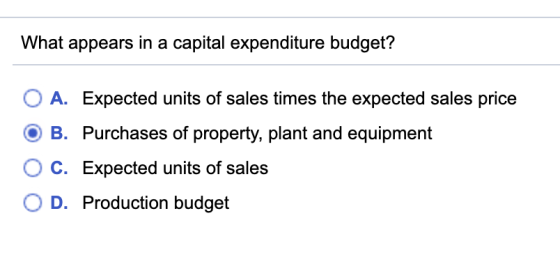 What appears in a capital expenditure budget? A. Expected units of sales times the expected sales price B. Purchases of prope