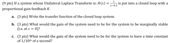 (9 pts) If a system whose Unilateral Laplace Transform is: H(s)--is put into a closed loop with a proportional gain feedback