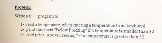 Problem Write a C++program to 1- read a temperature, when entering a temperature from keyboard 2- print statement Below Freezing if a temperature is smaller than 32 3- And printAbove Freezing if a temperature is greater than 32.