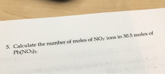 5. Calculate the number of moles of NO3 ions in 30.5 moles of Pb(NO3)2.