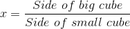 x=\frac{Side \ of \ big \ cube}{Side \ of \ small \ cube}